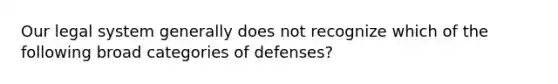 Our legal system generally does not recognize which of the following broad categories of defenses?