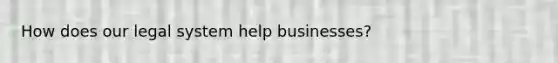 How does our legal system help businesses?