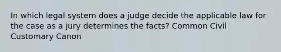 In which legal system does a judge decide the applicable law for the case as a jury determines the facts? Common Civil Customary Canon