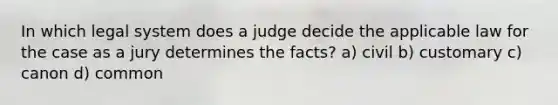 In which legal system does a judge decide the applicable law for the case as a jury determines the facts? a) civil b) customary c) canon d) common