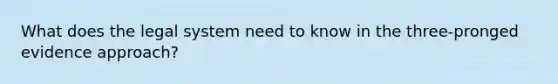 What does the legal system need to know in the three-pronged evidence approach?