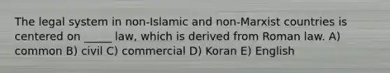 The legal system in non-Islamic and non-Marxist countries is centered on _____ law, which is derived from Roman law. A) common B) civil C) commercial D) Koran E) English