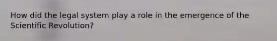 How did the legal system play a role in the emergence of the Scientific Revolution?