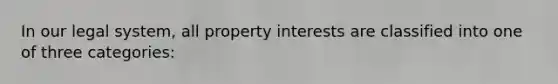 In our legal system, all property interests are classified into one of three categories: