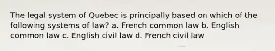 The legal system of Quebec is principally based on which of the following systems of law? a. French common law b. English common law c. English civil law d. French civil law