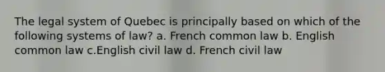 The legal system of Quebec is principally based on which of the following systems of law? a. French common law b. English common law c.English civil law d. French civil law