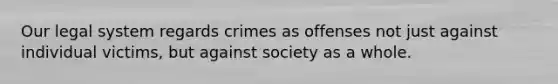 Our legal system regards crimes as offenses not just against individual victims, but against society as a whole.