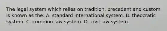 The legal system which relies on tradition, precedent and custom is known as the: A. standard international system. B. theocratic system. C. common law system. D. civil law system.