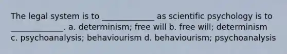 The legal system is to _____________ as scientific psychology is to _____________. a. determinism; free will b. free will; determinism c. psychoanalysis; behaviourism d. behaviourism; psychoanalysis