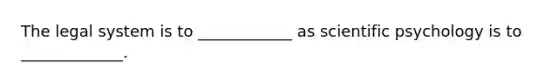 The legal system is to ____________ as scientific psychology is to _____________.