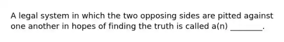 A legal system in which the two opposing sides are pitted against one another in hopes of finding the truth is called a(n) ________.