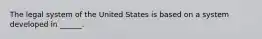 The legal system of the United States is based on a system developed in ______.