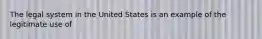 The legal system in the United States is an example of the legitimate use of