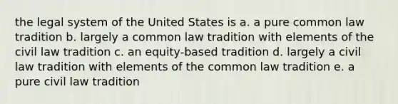 the legal system of the United States is a. a pure common law tradition b. largely a common law tradition with elements of the civil law tradition c. an equity-based tradition d. largely a civil law tradition with elements of the common law tradition e. a pure civil law tradition