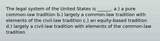 The legal system of the United States is ______. a.) a pure common-law tradition b.) largely a common-law tradition with elements of the civil-law tradition c.) an equity-based tradition d.) largely a civil-law tradition with elements of the common-law tradition