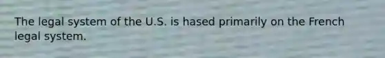 The legal system of the U.S. is hased primarily on the French legal system.