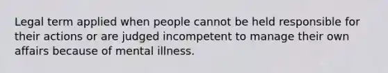 Legal term applied when people cannot be held responsible for their actions or are judged incompetent to manage their own affairs because of mental illness.