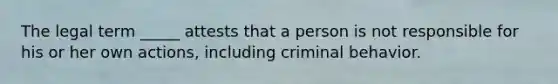 The legal term _____ attests that a person is not responsible for his or her own actions, including criminal behavior.