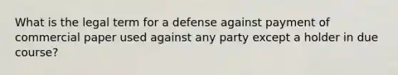 What is the legal term for a defense against payment of commercial paper used against any party except a holder in due course?