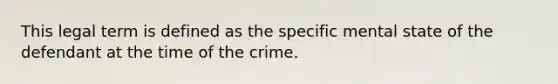 This legal term is defined as the specific mental state of the defendant at the time of the crime.