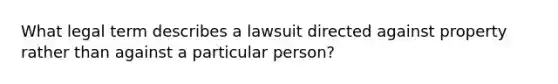 What legal term describes a lawsuit directed against property rather than against a particular person?