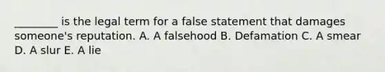 ​________ is the legal term for a false statement that damages​ someone's reputation. A. A falsehood B. Defamation C. A smear D. A slur E. A lie