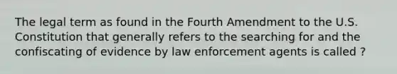 The legal term as found in the Fourth Amendment to the U.S. Constitution that generally refers to the searching for and the confiscating of evidence by law enforcement agents is called ?