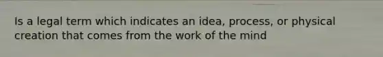 Is a legal term which indicates an idea, process, or physical creation that comes from the work of the mind