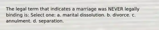 The legal term that indicates a marriage was NEVER legally binding is: Select one: a. marital dissolution. b. divorce. c. annulment. d. separation.