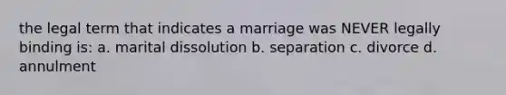 the legal term that indicates a marriage was NEVER legally binding is: a. marital dissolution b. separation c. divorce d. annulment