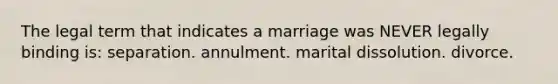 The legal term that indicates a marriage was NEVER legally binding is: separation. annulment. marital dissolution. divorce.