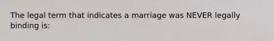 The legal term that indicates a marriage was NEVER legally binding is: