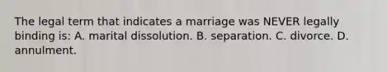 The legal term that indicates a marriage was NEVER legally binding is: A. marital dissolution. B. separation. C. divorce. D. annulment.