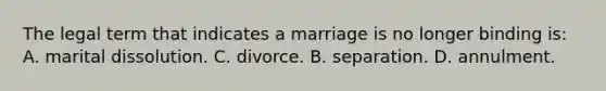 The legal term that indicates a marriage is no longer binding is: A. marital dissolution. C. divorce. B. separation. D. annulment.