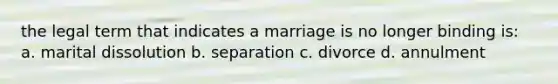 the legal term that indicates a marriage is no longer binding is: a. marital dissolution b. separation c. divorce d. annulment