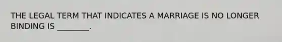 THE LEGAL TERM THAT INDICATES A MARRIAGE IS NO LONGER BINDING IS ________.
