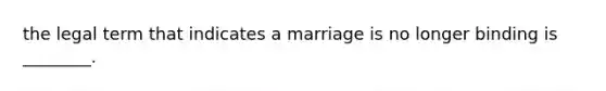 the legal term that indicates a marriage is no longer binding is ________.