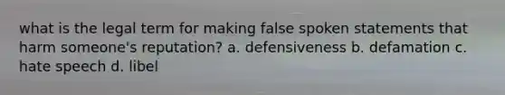 what is the legal term for making false spoken statements that harm someone's reputation? a. defensiveness b. defamation c. hate speech d. libel