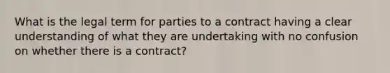 What is the legal term for parties to a contract having a clear understanding of what they are undertaking with no confusion on whether there is a contract?