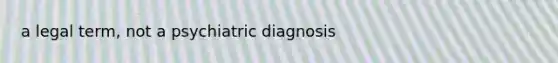 a legal term, not a psychiatric diagnosis