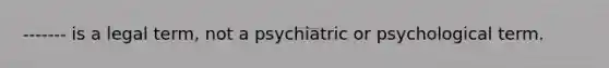 ------- is a legal term, not a psychiatric or psychological term.