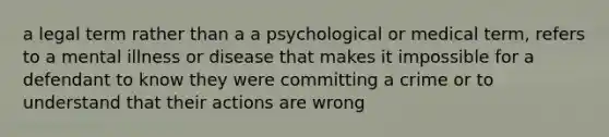 a legal term rather than a a psychological or medical term, refers to a mental illness or disease that makes it impossible for a defendant to know they were committing a crime or to understand that their actions are wrong