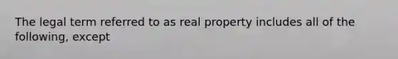 The legal term referred to as real property includes all of the following, except