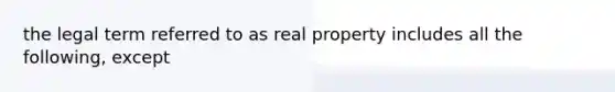 the legal term referred to as real property includes all the following, except