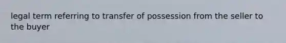 legal term referring to transfer of possession from the seller to the buyer