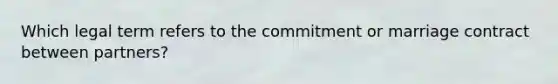 Which legal term refers to the commitment or marriage contract between partners?