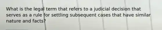 What is the legal term that refers to a judicial decision that serves as a rule for settling subsequent cases that have similar nature and facts?