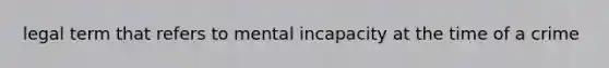 legal term that refers to mental incapacity at the time of a crime