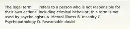 The legal term ___ refers to a person who is not responsible for their own actions, including criminal behavior; this term is not used by psychologists A. Mental illness B. Insanity C. Psychopathology D. Reasonable doubt