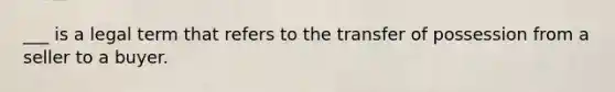 ___ is a legal term that refers to the transfer of possession from a seller to a buyer.